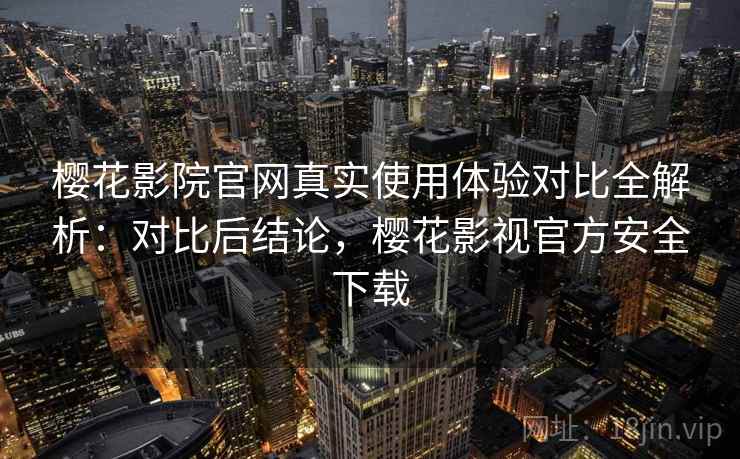 樱花影院官网真实使用体验对比全解析：对比后结论，樱花影视官方安全下载