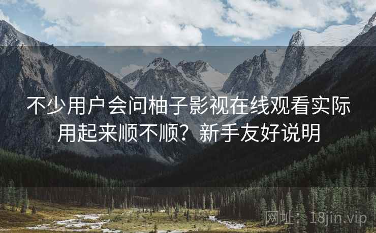 不少用户会问柚子影视在线观看实际用起来顺不顺？新手友好说明