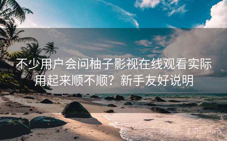 不少用户会问柚子影视在线观看实际用起来顺不顺？新手友好说明