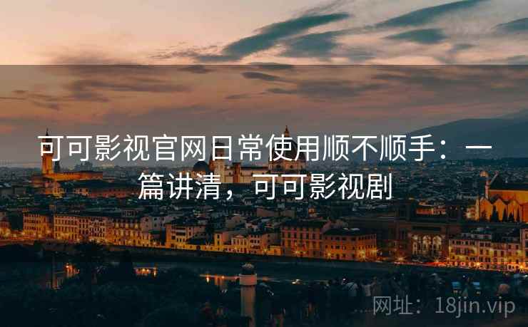 可可影视官网日常使用顺不顺手：一篇讲清，可可影视剧