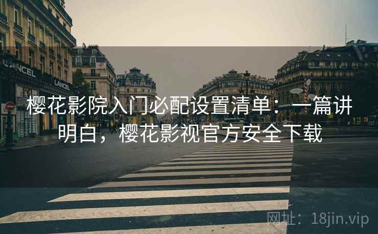 樱花影院入门必配设置清单：一篇讲明白，樱花影视官方安全下载