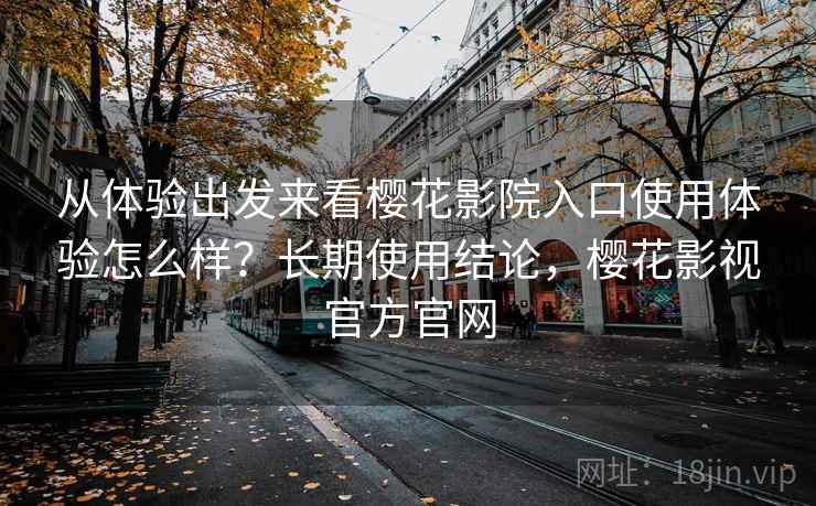 从体验出发来看樱花影院入口使用体验怎么样？长期使用结论，樱花影视官方官网