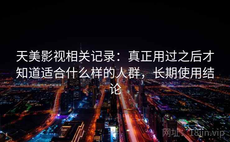 天美影视相关记录：真正用过之后才知道适合什么样的人群，长期使用结论