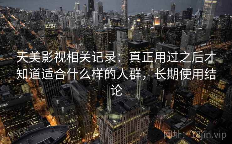 天美影视相关记录：真正用过之后才知道适合什么样的人群，长期使用结论