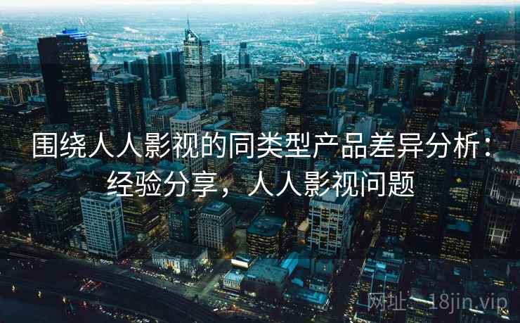 围绕人人影视的同类型产品差异分析：经验分享，人人影视问题