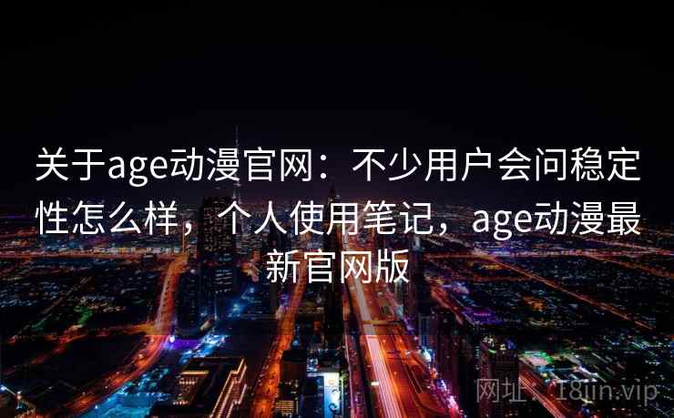 关于age动漫官网：不少用户会问稳定性怎么样，个人使用笔记，age动漫最新官网版