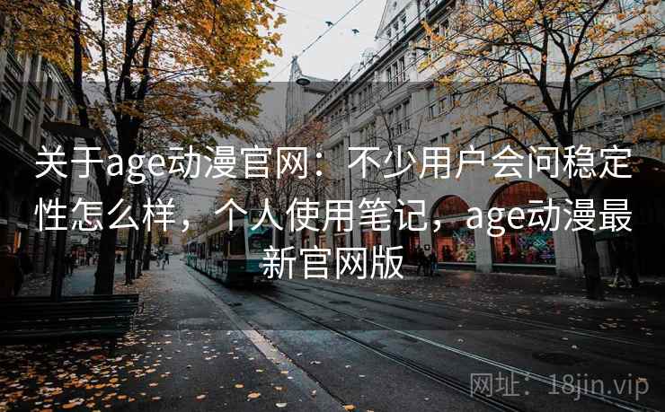 关于age动漫官网：不少用户会问稳定性怎么样，个人使用笔记，age动漫最新官网版