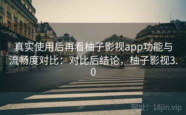 真实使用后再看柚子影视app功能与流畅度对比：对比后结论，柚子影视3.0