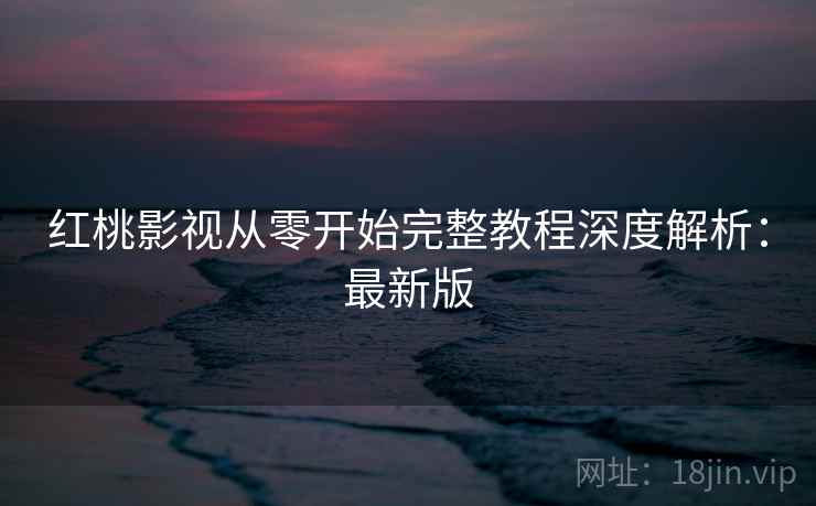 红桃影视从零开始完整教程深度解析：最新版