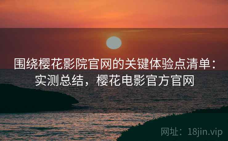 围绕樱花影院官网的关键体验点清单：实测总结，樱花电影官方官网