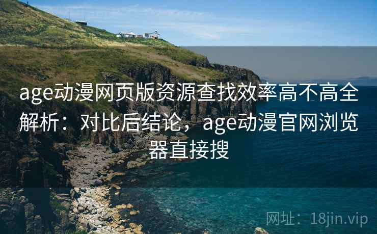 age动漫网页版资源查找效率高不高全解析：对比后结论，age动漫官网浏览器直接搜