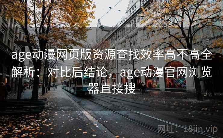 age动漫网页版资源查找效率高不高全解析：对比后结论，age动漫官网浏览器直接搜