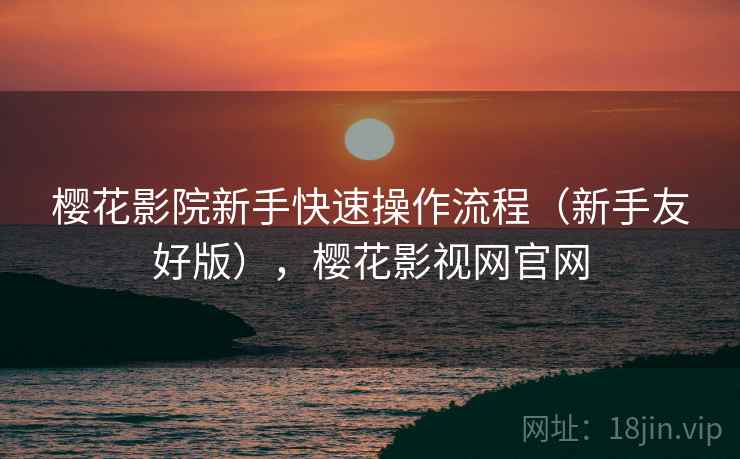 樱花影院新手快速操作流程(新手友好版),樱花影视网官网 樱花影院新手快速操作流程(新手友好版),樱花影视网官网