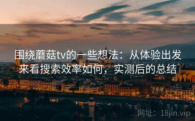 围绕蘑菇tv的一些想法：从体验出发来看搜索效率如何，实测后的总结
