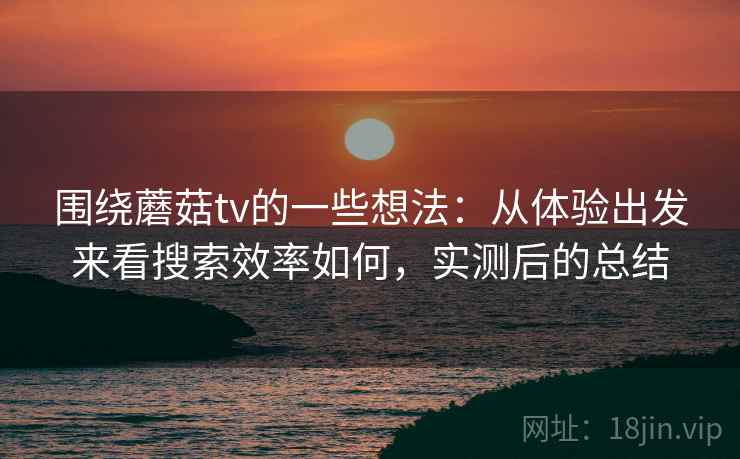 围绕蘑菇tv的一些想法：从体验出发来看搜索效率如何，实测后的总结