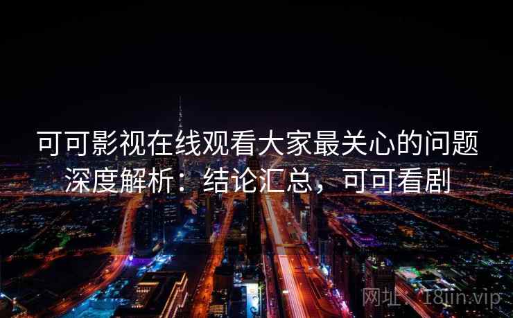 可可影视在线观看大家最关心的问题深度解析:结论汇总,可可看剧 可可影视在线观看大家最关心的问题深度解析:结论汇总,可可看剧