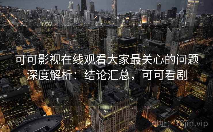 可可影视在线观看大家最关心的问题深度解析:结论汇总,可可看剧 可可影视在线观看大家最关心的问题深度解析:结论汇总,可可看剧