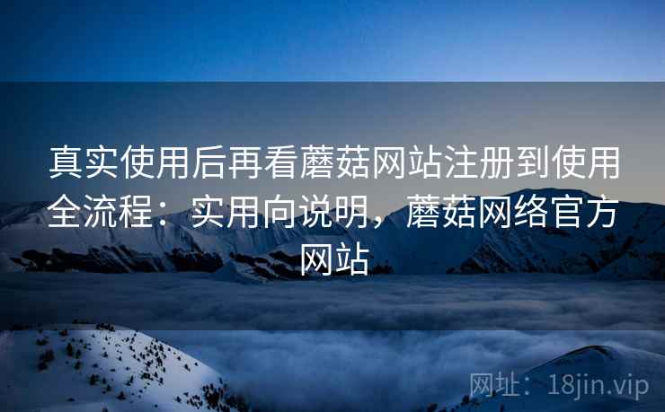 真实使用后再看蘑菇网站注册到使用全流程:实用向说明,蘑菇网络官方网站 真实使用后再看蘑菇网站注册到使用全流程:实用向说明,蘑菇网络官方网站