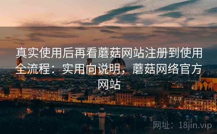 真实使用后再看蘑菇网站注册到使用全流程:实用向说明,蘑菇网络官方网站 真实使用后再看蘑菇网站注册到使用全流程:实用向说明,蘑菇网络官方网站