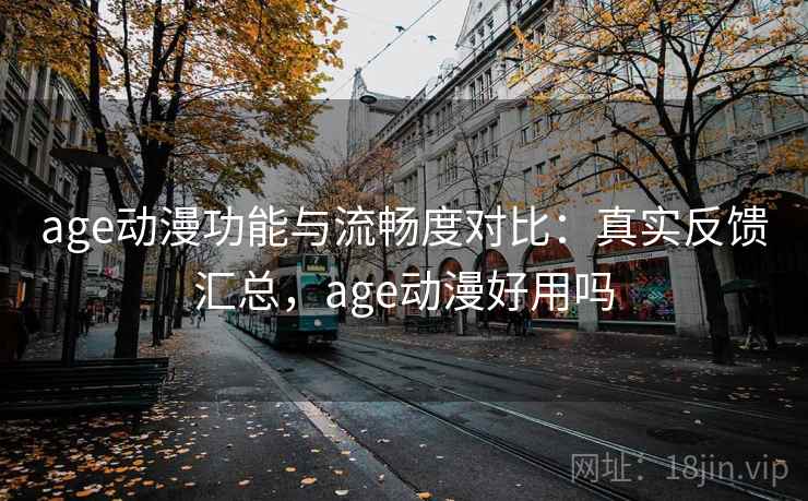 age动漫功能与流畅度对比:真实反馈汇总,age动漫好用吗 age动漫功能与流畅度对比:真实反馈汇总,age动漫好用吗