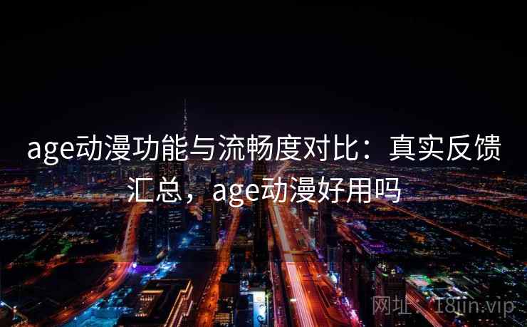 age动漫功能与流畅度对比:真实反馈汇总,age动漫好用吗 age动漫功能与流畅度对比:真实反馈汇总,age动漫好用吗
