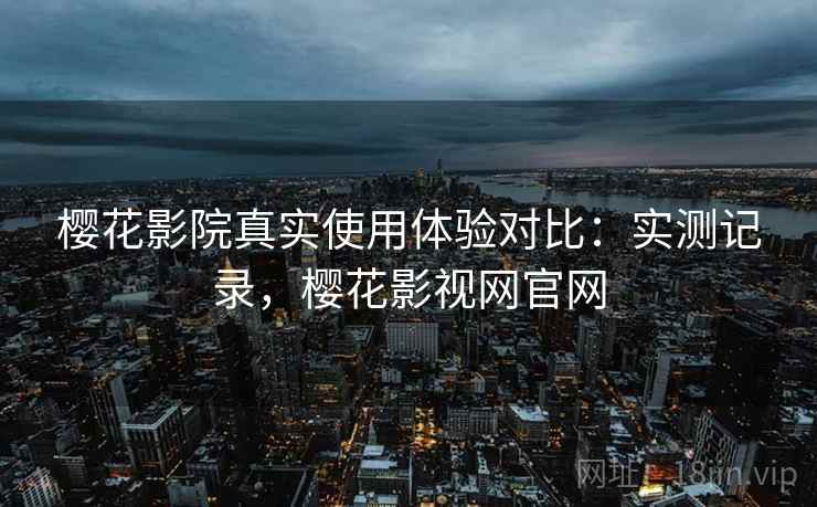 樱花影院真实使用体验对比:实测记录,樱花影视网官网 樱花影院真实使用体验对比:实测记录,樱花影视网官网