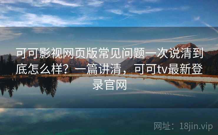 可可影视网页版常见问题一次说清到底怎么样?一篇讲清,可可tv最新登录官网 可可影视网页版常见问题一次说清到底怎么样?一篇讲清,可可tv最新登录官网