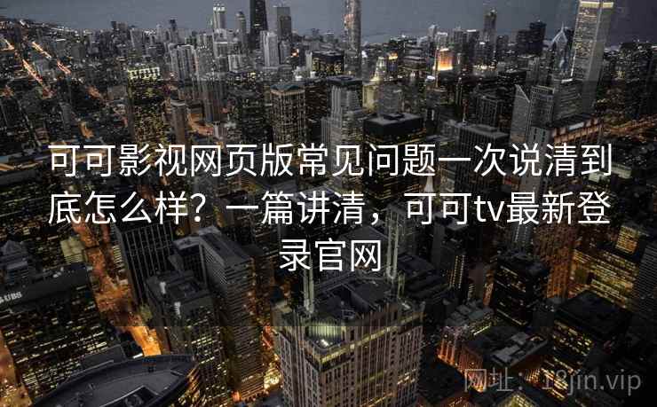 可可影视网页版常见问题一次说清到底怎么样?一篇讲清,可可tv最新登录官网 可可影视网页版常见问题一次说清到底怎么样?一篇讲清,可可tv最新登录官网