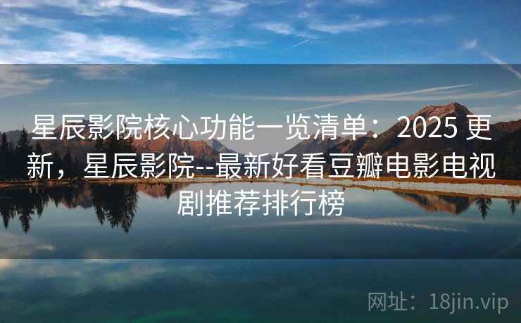 星辰影院核心功能一览清单:2025 更新,星辰影院--最新好看豆瓣电影电视剧推荐排行榜 星辰影院核心功能一览清单:2025 更新,星辰影院--最新好看豆瓣电影电视剧推荐排行榜
