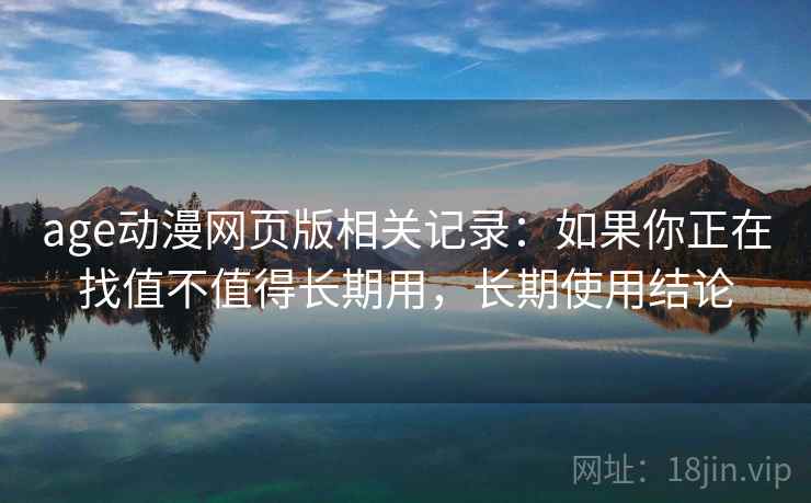 age动漫网页版相关记录:如果你正在找值不值得长期用,长期使用结论 age动漫网页版相关记录:如果你正在找值不值得长期用,长期使用结论