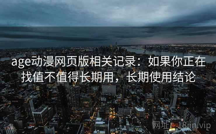 age动漫网页版相关记录:如果你正在找值不值得长期用,长期使用结论 age动漫网页版相关记录:如果你正在找值不值得长期用,长期使用结论