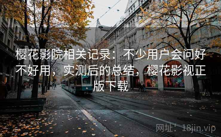 樱花影院相关记录:不少用户会问好不好用,实测后的总结,樱花影视正版下载 樱花影院相关记录:不少用户会问好不好用,实测后的总结,樱花影视正版下载