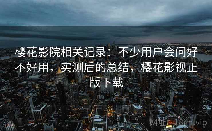 樱花影院相关记录:不少用户会问好不好用,实测后的总结,樱花影视正版下载 樱花影院相关记录:不少用户会问好不好用,实测后的总结,樱花影视正版下载