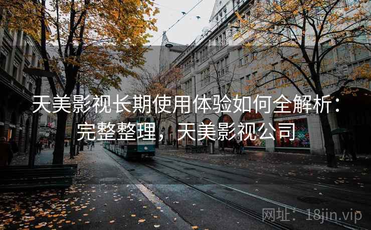 天美影视长期使用体验如何全解析：完整整理，天美影视公司