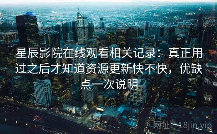 星辰影院在线观看相关记录:真正用过之后才知道资源更新快不快,优缺点一次说明 星辰影院在线观看相关记录:真正用过之后才知道资源更新快不快,优缺点一次说明
