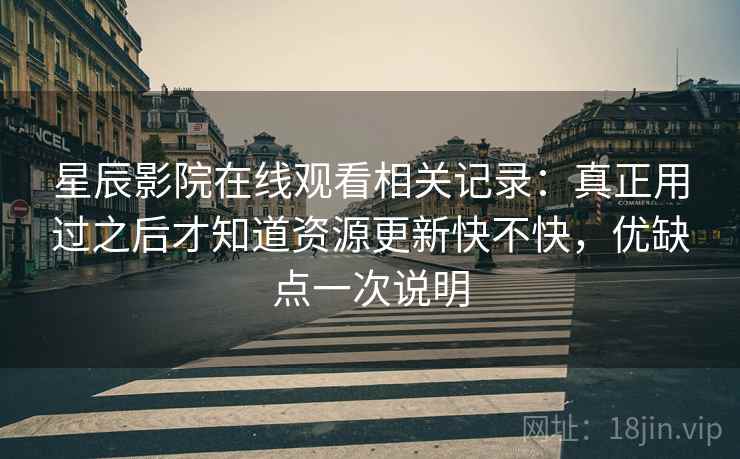 星辰影院在线观看相关记录:真正用过之后才知道资源更新快不快,优缺点一次说明 星辰影院在线观看相关记录:真正用过之后才知道资源更新快不快,优缺点一次说明