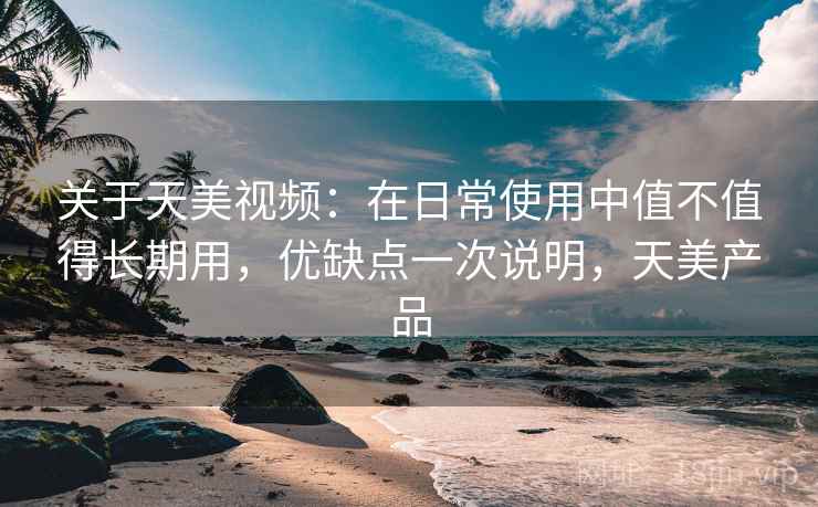关于天美视频:在日常使用中值不值得长期用,优缺点一次说明,天美产品 关于天美视频:在日常使用中值不值得长期用,优缺点一次说明,天美产品