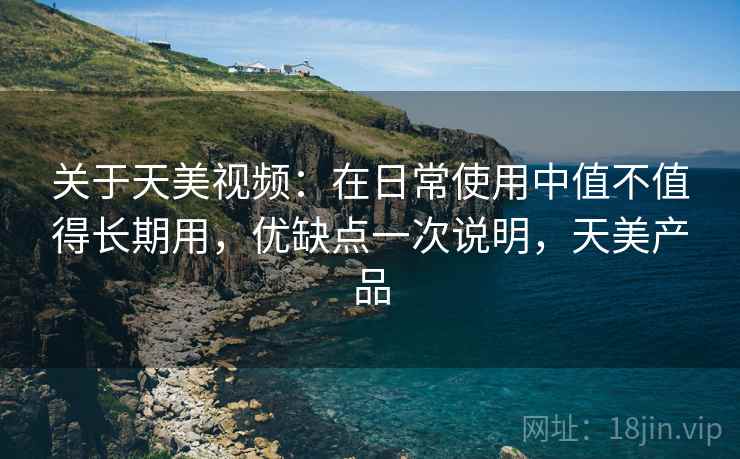 关于天美视频:在日常使用中值不值得长期用,优缺点一次说明,天美产品 关于天美视频:在日常使用中值不值得长期用,优缺点一次说明,天美产品