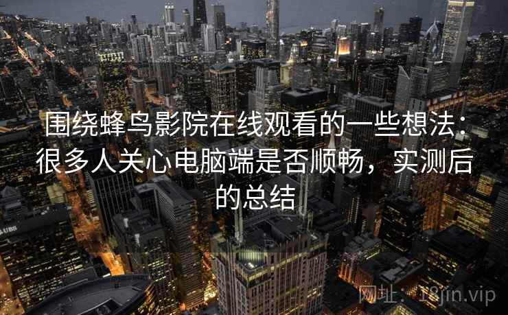 围绕蜂鸟影院在线观看的一些想法:很多人关心电脑端是否顺畅,实测后的总结 围绕蜂鸟影院在线观看的一些想法:很多人关心电脑端是否顺畅,实测后的总结