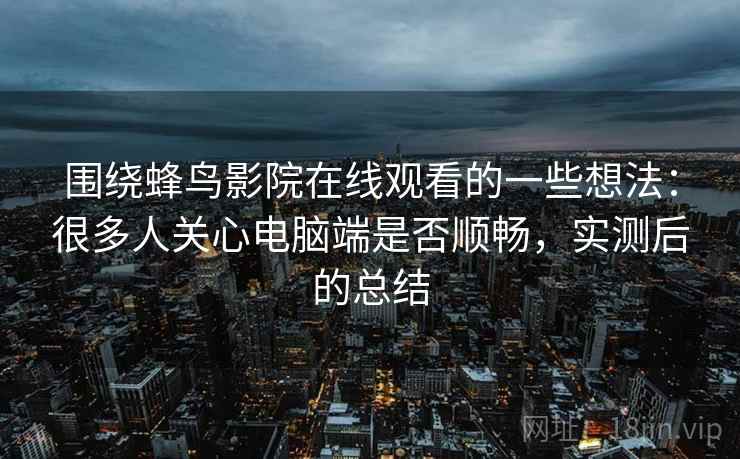 围绕蜂鸟影院在线观看的一些想法:很多人关心电脑端是否顺畅,实测后的总结 围绕蜂鸟影院在线观看的一些想法:很多人关心电脑端是否顺畅,实测后的总结