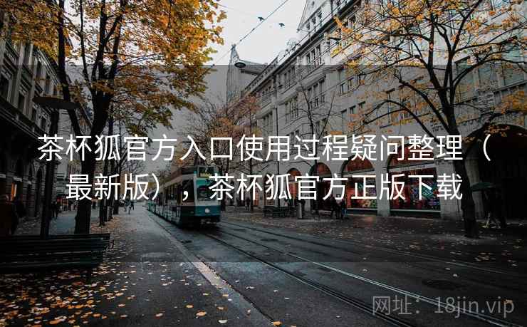 茶杯狐官方入口使用过程疑问整理（最新版），茶杯狐官方正版下载