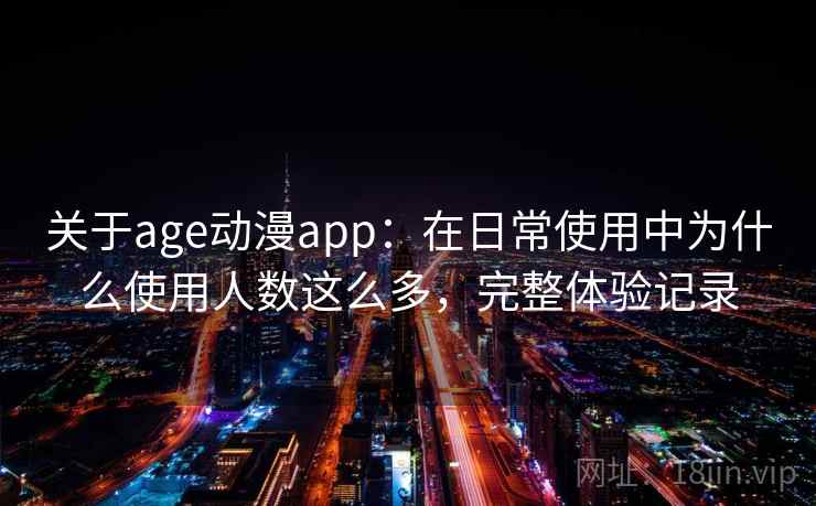 关于age动漫app：在日常使用中为什么使用人数这么多，完整体验记录