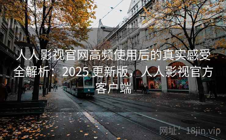 人人影视官网高频使用后的真实感受全解析：2025 更新版，人人影视官方客户端