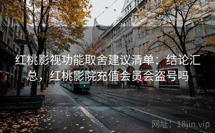 红桃影视功能取舍建议清单：结论汇总，红桃影院充值会员会盗号吗