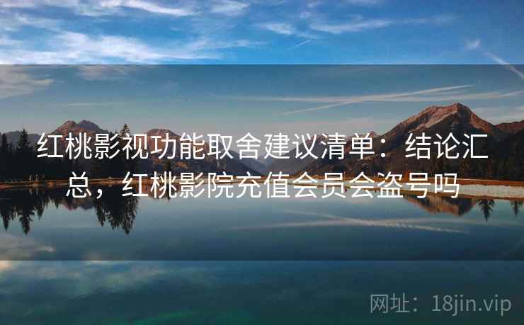 红桃影视功能取舍建议清单：结论汇总，红桃影院充值会员会盗号吗