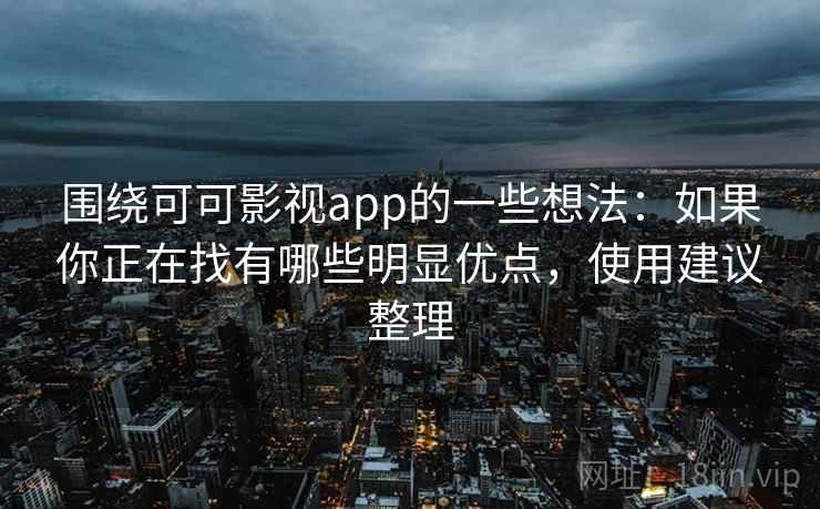 围绕可可影视app的一些想法：如果你正在找有哪些明显优点，使用建议整理