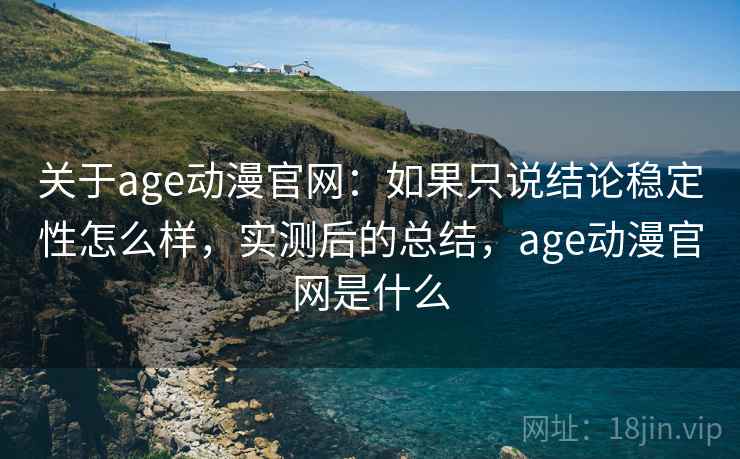 关于age动漫官网：如果只说结论稳定性怎么样，实测后的总结，age动漫官网是什么