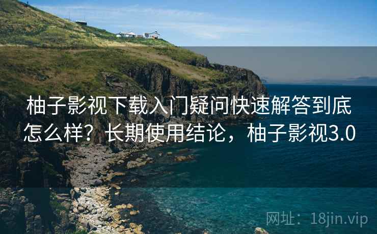 柚子影视下载入门疑问快速解答到底怎么样？长期使用结论，柚子影视3.0