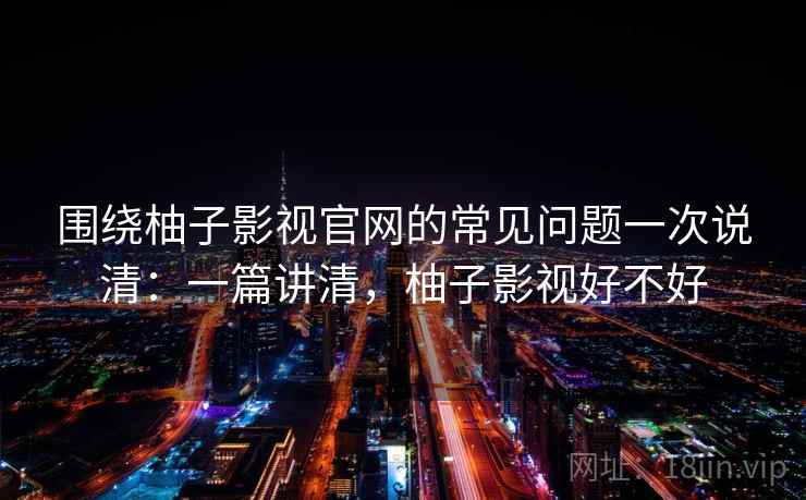 围绕柚子影视官网的常见问题一次说清：一篇讲清，柚子影视好不好