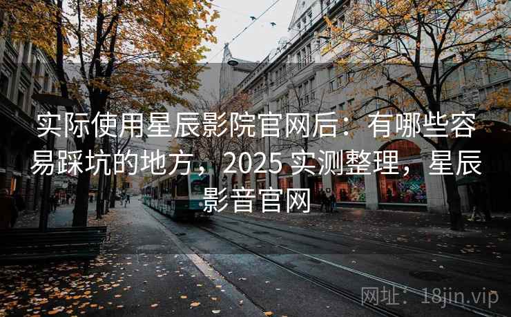 实际使用星辰影院官网后：有哪些容易踩坑的地方，2025 实测整理，星辰影音官网